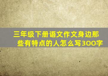 三年级下册语文作文身边那些有特点的人怎么写3OO字
