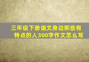 三年级下册语文身边那些有特点的人300字作文怎么写