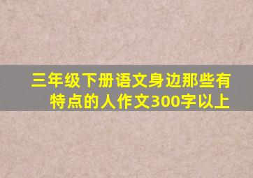 三年级下册语文身边那些有特点的人作文300字以上
