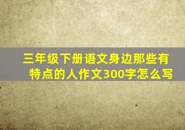 三年级下册语文身边那些有特点的人作文300字怎么写