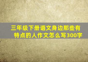 三年级下册语文身边那些有特点的人作文怎么写300字