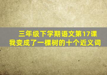 三年级下学期语文第17课我变成了一棵树的十个近义词