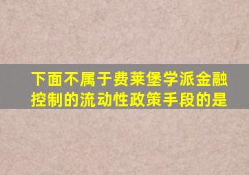 下面不属于费莱堡学派金融控制的流动性政策手段的是
