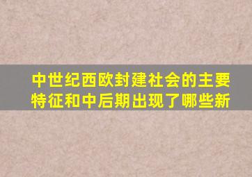 中世纪西欧封建社会的主要特征和中后期出现了哪些新