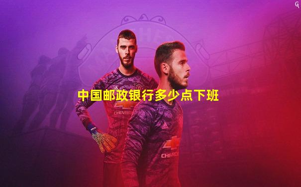 中国邮政银行多少点下班