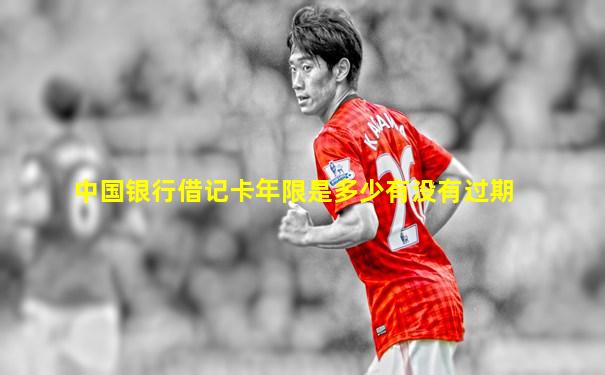 中国银行借记卡年限是多少有没有过期
