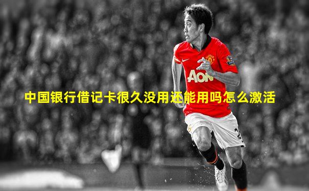 中国银行借记卡很久没用还能用吗怎么激活