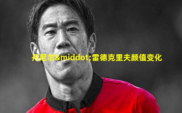 丹尼尔·雷德克里夫颜值变化