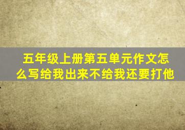 五年级上册第五单元作文怎么写给我出来不给我还要打他