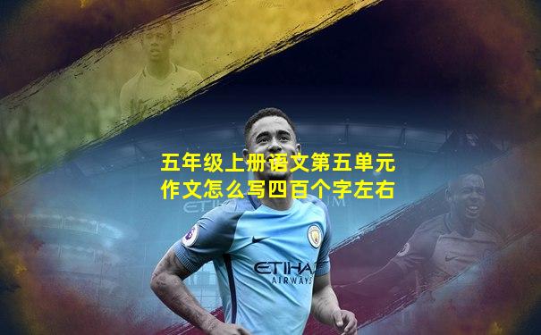 五年级上册语文第五单元作文怎么写四百个字左右