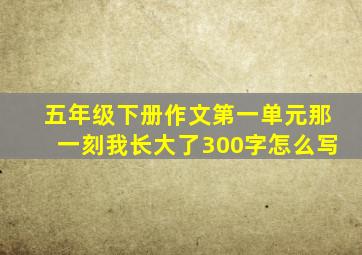 五年级下册作文第一单元那一刻我长大了300字怎么写