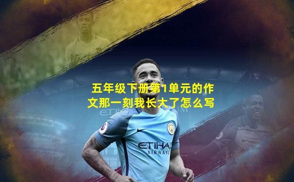 五年级下册第1单元的作文那一刻我长大了怎么写