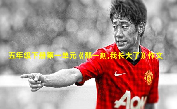 五年级下册第一单元《那一刻,我长大了》作文