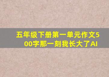 五年级下册第一单元作文500字那一刻我长大了AI