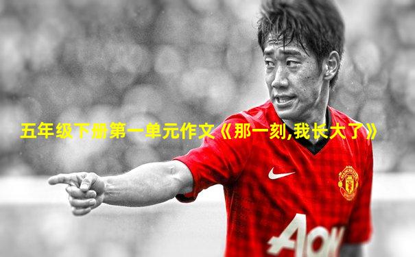 五年级下册第一单元作文《那一刻,我长大了》