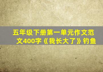 五年级下册第一单元作文范文400字《我长大了》钓鱼