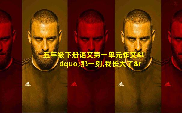 五年级下册语文第一单元作文“那一刻,我长大了”