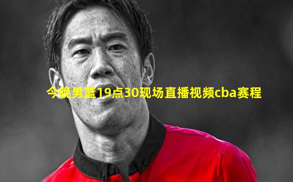 今晚男篮19点30现场直播视频cba赛程