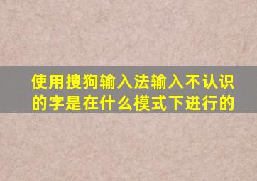 使用搜狗输入法输入不认识的字是在什么模式下进行的