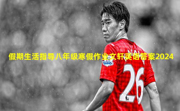 假期生活指导八年级寒假作业文轩英语答案2024