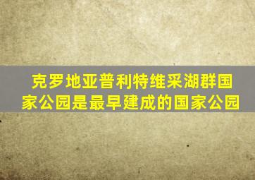 克罗地亚普利特维采湖群国家公园是最早建成的国家公园