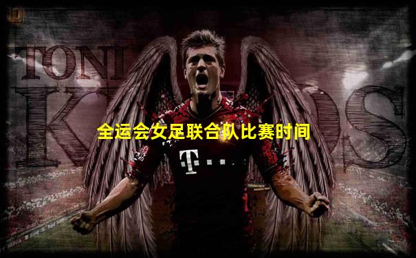全运会女足联合队比赛时间