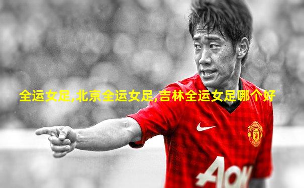 全运女足,北京全运女足,吉林全运女足哪个好