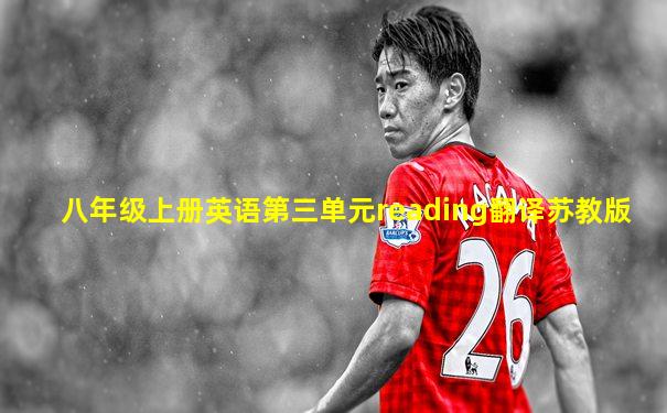 八年级上册英语第三单元reading翻译苏教版
