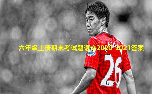 六年级上册期末考试题语文2020-2021答案