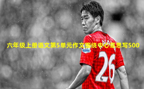 六年级上册语文第5单元作文围绕中心意思写500