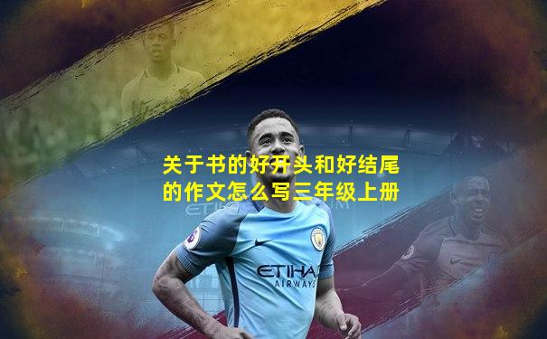 关于书的好开头和好结尾的作文怎么写三年级上册