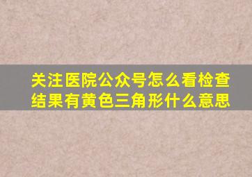 关注医院公众号怎么看检查结果有黄色三角形什么意思