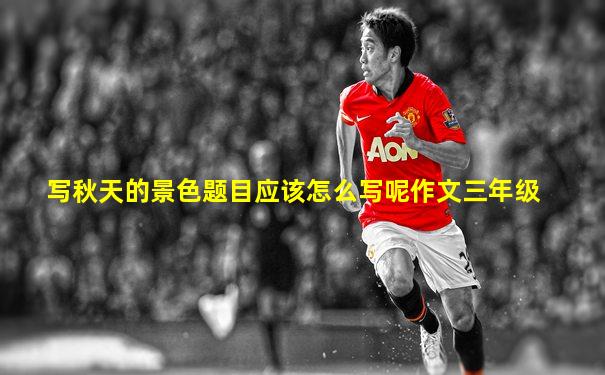 写秋天的景色题目应该怎么写呢作文三年级