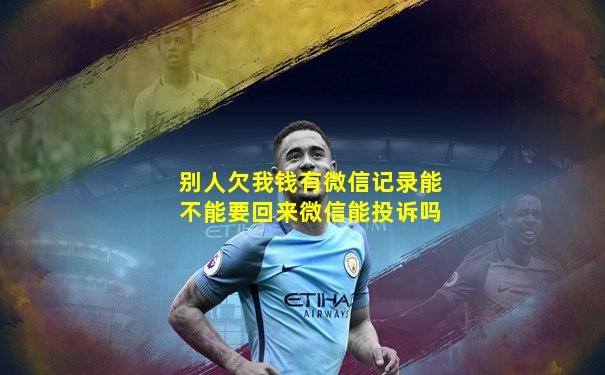别人欠我钱有微信记录能不能要回来微信能投诉吗