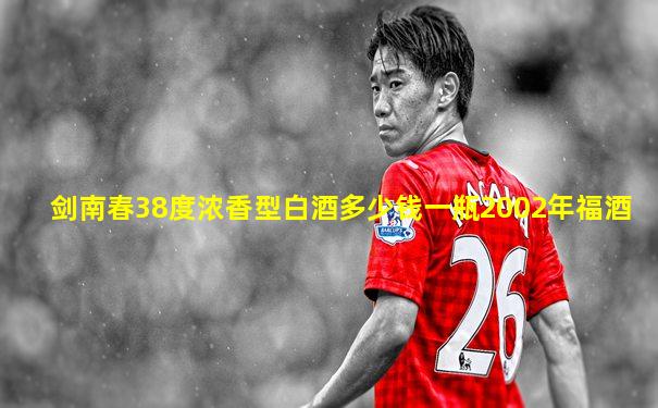 剑南春38度浓香型白酒多少钱一瓶2002年福酒