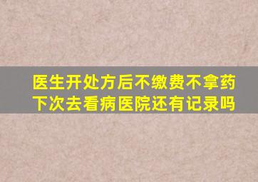 医生开处方后不缴费不拿药下次去看病医院还有记录吗