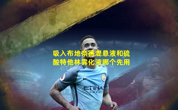 吸入布地奈德混悬液和硫酸特他林雾化液哪个先用