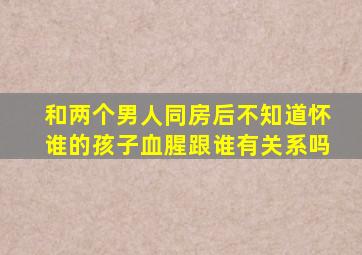 和两个男人同房后不知道怀谁的孩子血腥跟谁有关系吗