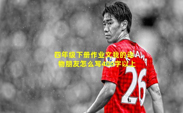 四年级下册作业文我的动物朋友怎么写400字以上