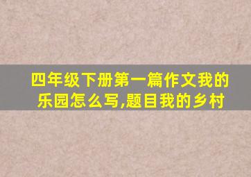 四年级下册第一篇作文我的乐园怎么写,题目我的乡村