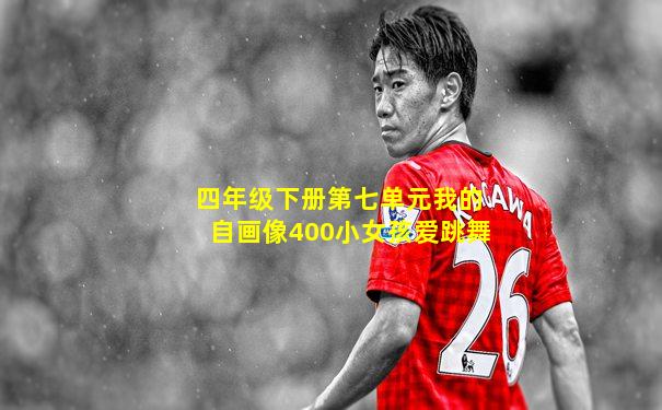 四年级下册第七单元我的自画像400小女孩爱跳舞