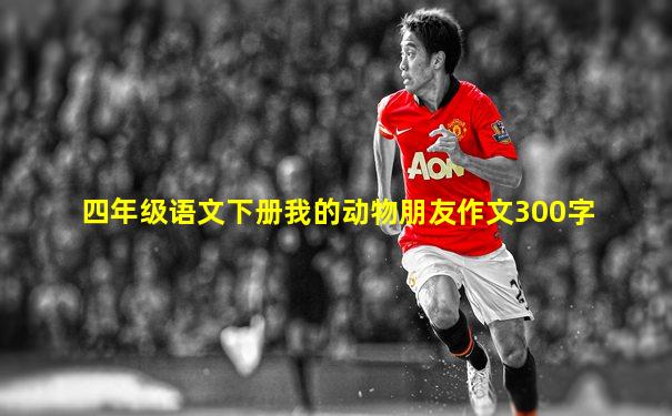 四年级语文下册我的动物朋友作文300字