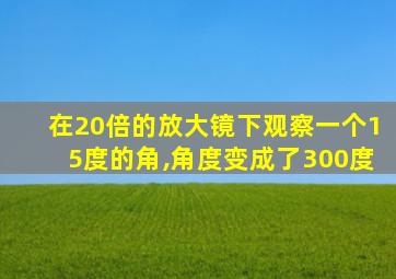 在20倍的放大镜下观察一个15度的角,角度变成了300度