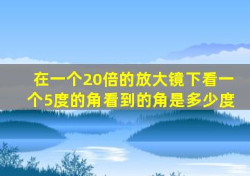 在一个20倍的放大镜下看一个5度的角看到的角是多少度