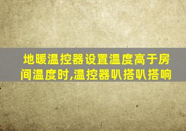 地暖温控器设置温度高于房间温度时,温控器叭搭叭搭响