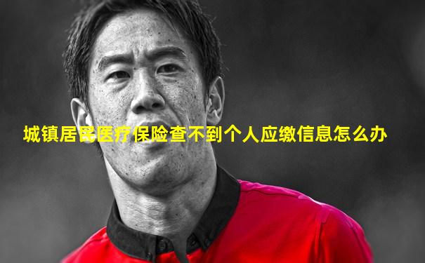 城镇居民医疗保险查不到个人应缴信息怎么办