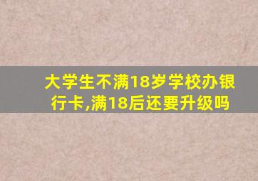 大学生不满18岁学校办银行卡,满18后还要升级吗