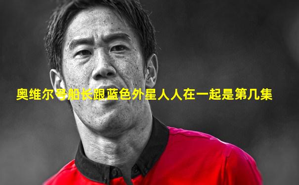 奥维尔号船长跟蓝色外星人人在一起是第几集