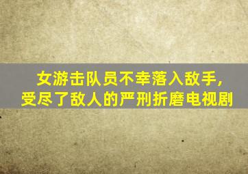 女游击队员不幸落入敌手,受尽了敌人的严刑折磨电视剧