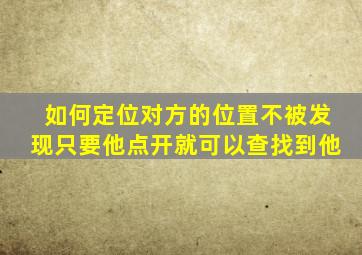 如何定位对方的位置不被发现只要他点开就可以查找到他